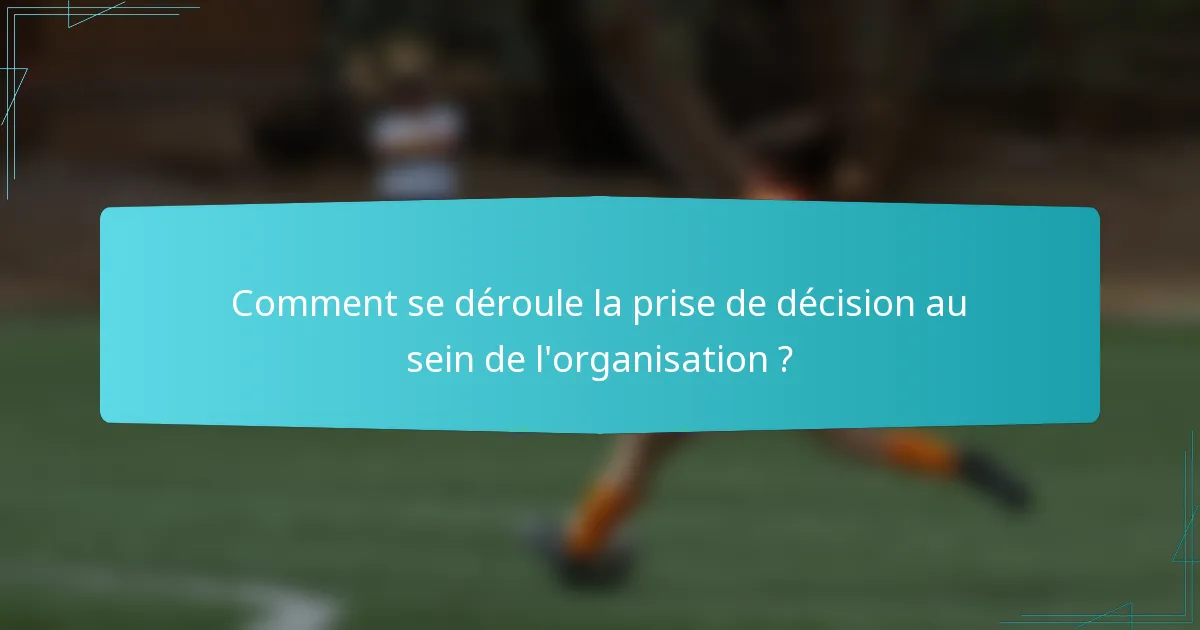 Comment se déroule la prise de décision au sein de l'organisation ?