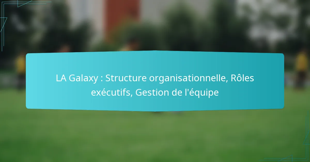 LA Galaxy : Structure organisationnelle, Rôles exécutifs, Gestion de l’équipe