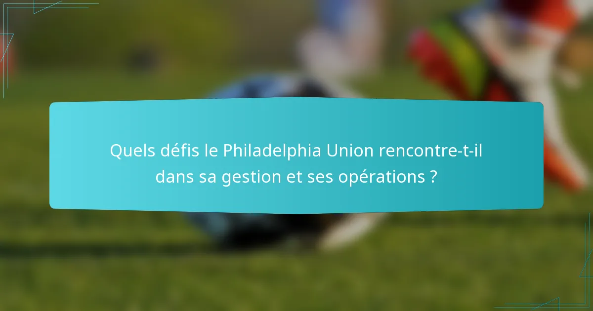 Quels défis le Philadelphia Union rencontre-t-il dans sa gestion et ses opérations ?