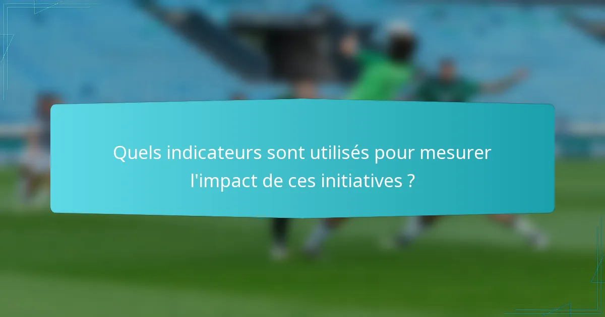 Quels indicateurs sont utilisés pour mesurer l'impact de ces initiatives ?