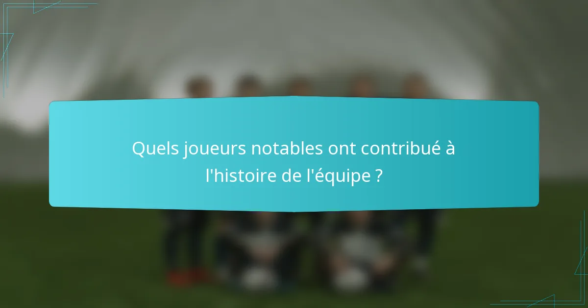Quels joueurs notables ont contribué à l'histoire de l'équipe ?