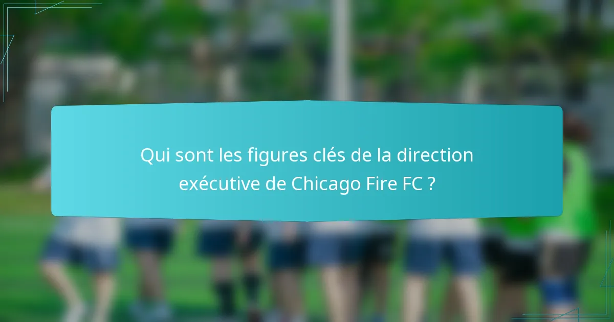 Qui sont les figures clés de la direction exécutive de Chicago Fire FC ?